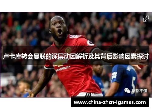 卢卡库转会曼联的深层动因解析及其背后影响因素探讨