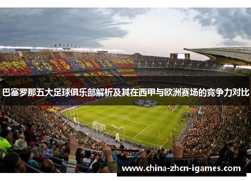 巴塞罗那五大足球俱乐部解析及其在西甲与欧洲赛场的竞争力对比 巴塞罗那五大足球俱乐部解析及其在西甲与欧洲赛场的竞争力对比