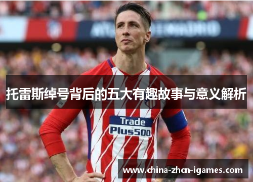 托雷斯绰号背后的五大有趣故事与意义解析 托雷斯绰号背后的五大有趣故事与意义解析