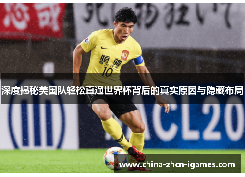 深度揭秘美国队轻松直通世界杯背后的真实原因与隐藏布局