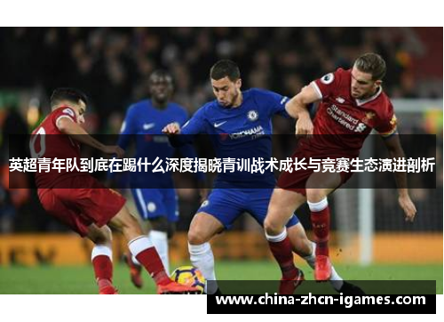 英超青年队到底在踢什么深度揭晓青训战术成长与竞赛生态演进剖析