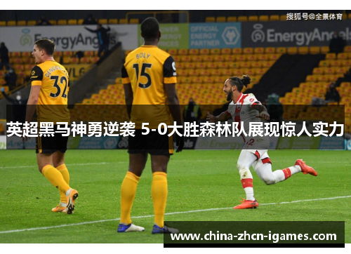 英超黑马神勇逆袭 5-0大胜森林队展现惊人实力