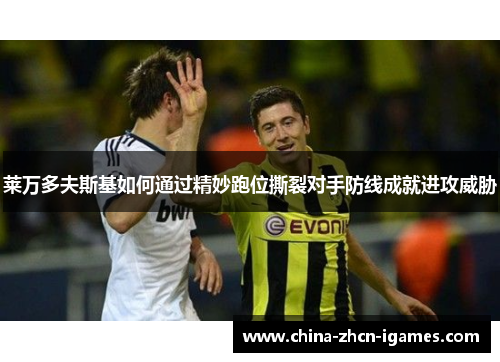 莱万多夫斯基如何通过精妙跑位撕裂对手防线成就进攻威胁