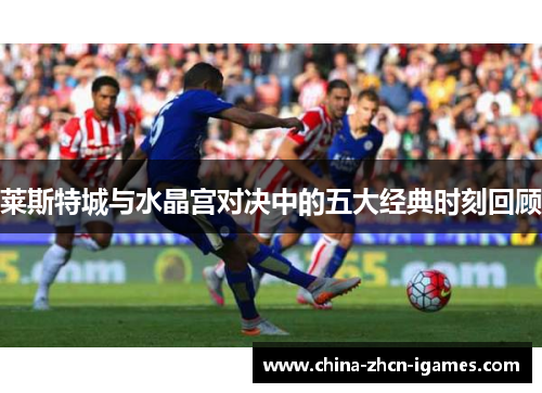 莱斯特城与水晶宫对决中的五大经典时刻回顾