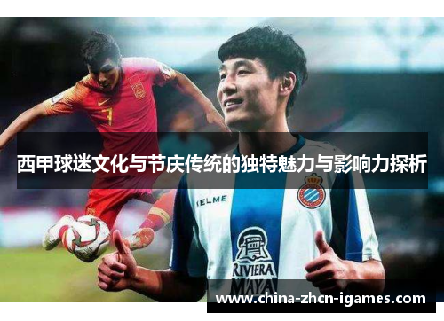 西甲球迷文化与节庆传统的独特魅力与影响力探析 西甲球迷文化与节庆传统的独特魅力与影响力探析