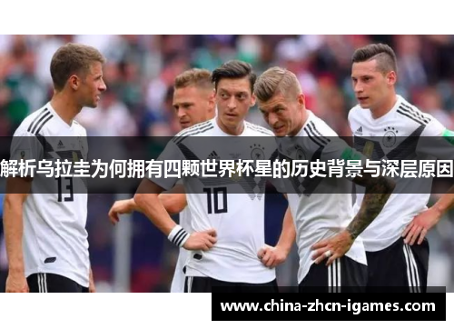 解析乌拉圭为何拥有四颗世界杯星的历史背景与深层原因 解析乌拉圭为何拥有四颗世界杯星的历史背景与深层原因