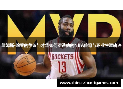 詹姆斯·哈登的争议与才华如何塑造他的NBA传奇与职业生涯轨迹 詹姆斯·哈登的争议与才华如何塑造他的NBA传奇与职业生涯轨迹