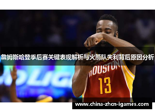 詹姆斯哈登季后赛关键表现解析与火箭队失利背后原因分析 詹姆斯哈登季后赛关键表现解析与火箭队失利背后原因分析