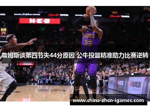 詹姆斯谈第四节失44分原因 公牛投篮精准助力比赛逆转