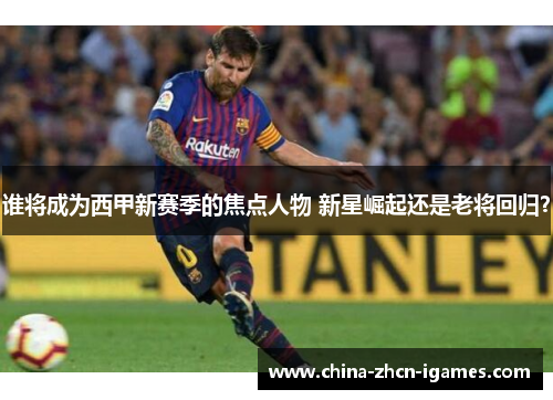 谁将成为西甲新赛季的焦点人物 新星崛起还是老将回归？