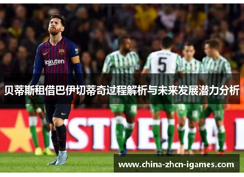 贝蒂斯租借巴伊切蒂奇过程解析与未来发展潜力分析 贝蒂斯租借巴伊切蒂奇过程解析与未来发展潜力分析