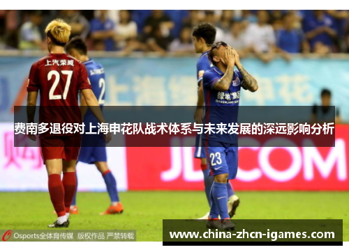 费南多退役对上海申花队战术体系与未来发展的深远影响分析