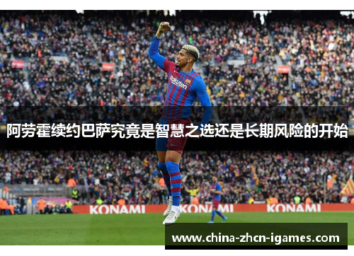 阿劳霍续约巴萨究竟是智慧之选还是长期风险的开始 阿劳霍续约巴萨究竟是智慧之选还是长期风险的开始
