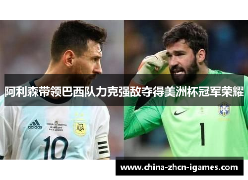 阿利森带领巴西队力克强敌夺得美洲杯冠军荣耀 阿利森带领巴西队力克强敌夺得美洲杯冠军荣耀
