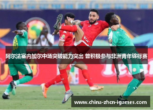 阿尔法塞内加尔中场突破能力突出 曾积极参与非洲青年锦标赛 阿尔法塞内加尔中场突破能力突出 曾积极参与非洲青年锦标赛