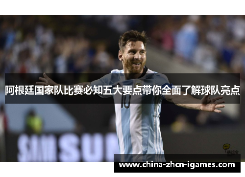 阿根廷国家队比赛必知五大要点带你全面了解球队亮点