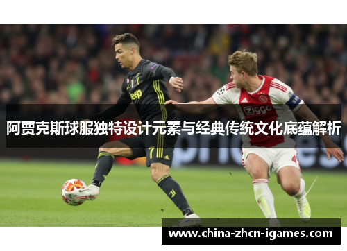 阿贾克斯球服独特设计元素与经典传统文化底蕴解析