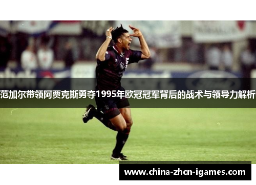 范加尔带领阿贾克斯勇夺1995年欧冠冠军背后的战术与领导力解析