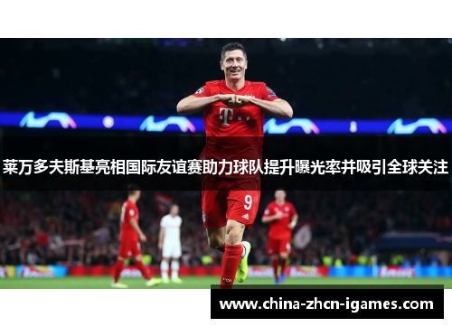 莱万多夫斯基亮相国际友谊赛助力球队提升曝光率并吸引全球关注 莱万多夫斯基亮相国际友谊赛助力球队提升曝光率并吸引全球关注