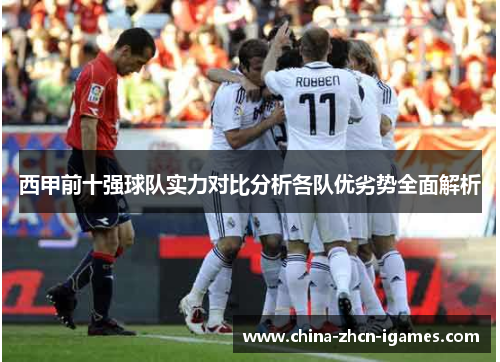 西甲前十强球队实力对比分析各队优劣势全面解析 西甲前十强球队实力对比分析各队优劣势全面解析