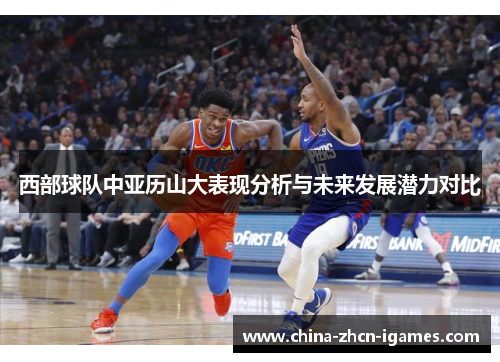 西部球队中亚历山大表现分析与未来发展潜力对比 西部球队中亚历山大表现分析与未来发展潜力对比