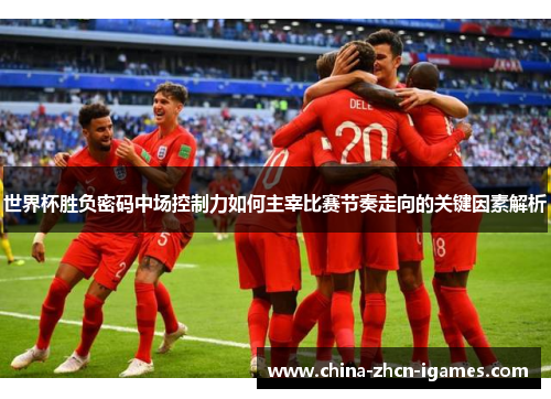 世界杯胜负密码中场控制力如何主宰比赛节奏走向的关键因素解析 世界杯胜负密码中场控制力如何主宰比赛节奏走向的关键因素解析