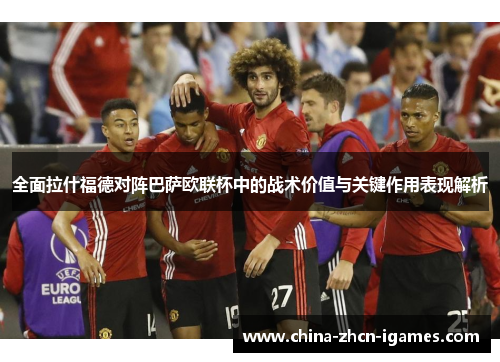 全面拉什福德对阵巴萨欧联杯中的战术价值与关键作用表现解析