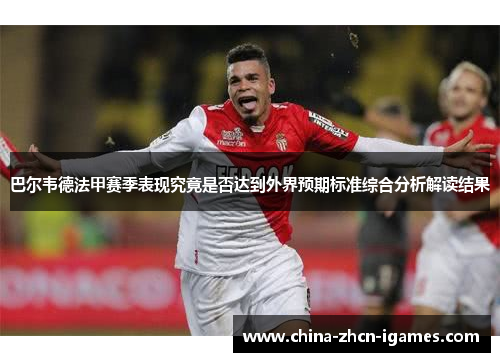巴尔韦德法甲赛季表现究竟是否达到外界预期标准综合分析解读结果 巴尔韦德法甲赛季表现究竟是否达到外界预期标准综合分析解读结果