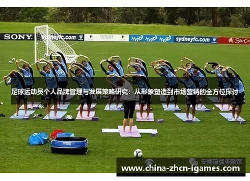 足球运动员个人品牌管理与发展策略研究:从形象塑造到市场营销的全方位探讨 足球运动员个人品牌管理与发展策略研究:从形象塑造到市场营销的全方位探讨