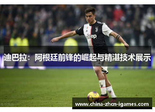 迪巴拉:阿根廷前锋的崛起与精湛技术展示 迪巴拉:阿根廷前锋的崛起与精湛技术展示