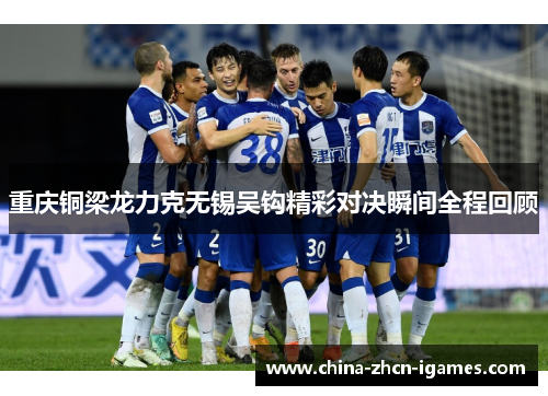 重庆铜梁龙力克无锡吴钩精彩对决瞬间全程回顾