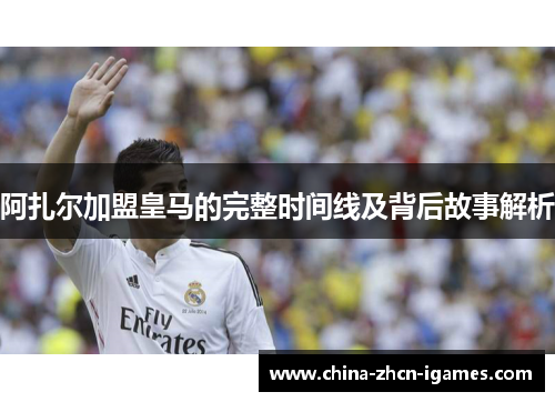 阿扎尔加盟皇马的完整时间线及背后故事解析 阿扎尔加盟皇马的完整时间线及背后故事解析