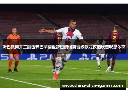 姆巴佩梅开二度击碎巴萨翻盘梦巴黎强势晋级欧冠夜诺坎普叹息今夜