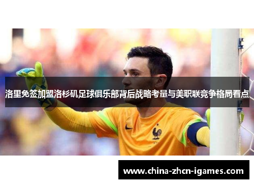 洛里免签加盟洛杉矶足球俱乐部背后战略考量与美职联竞争格局看点