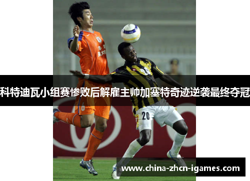 科特迪瓦小组赛惨败后解雇主帅加塞特奇迹逆袭最终夺冠