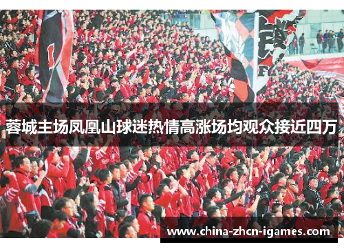 蓉城主场凤凰山球迷热情高涨场均观众接近四万