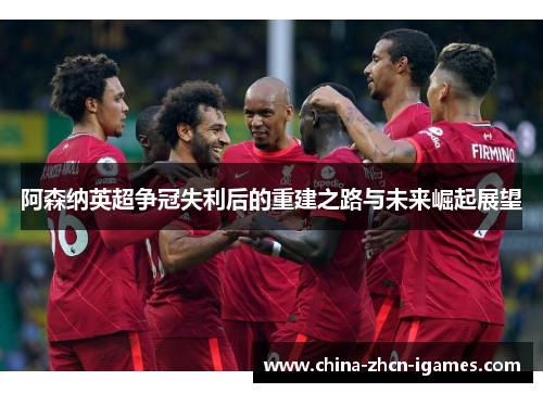 阿森纳英超争冠失利后的重建之路与未来崛起展望