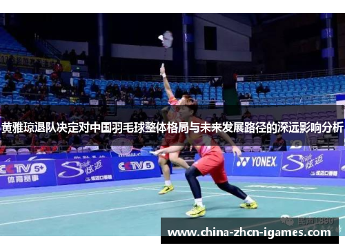 黄雅琼退队决定对中国羽毛球整体格局与未来发展路径的深远影响分析 黄雅琼退队决定对中国羽毛球整体格局与未来发展路径的深远影响分析