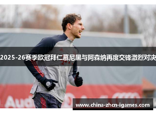 2025-26赛季欧冠拜仁慕尼黑与阿森纳再度交锋激烈对决 2025-26赛季欧冠拜仁慕尼黑与阿森纳再度交锋激烈对决