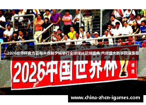 2026世界杯官方宣布决赛前夕将举行全球球迷足球盛典 共庆盛大赛事圆满落幕 2026世界杯官方宣布决赛前夕将举行全球球迷足球盛典 共庆盛大赛事圆满落幕