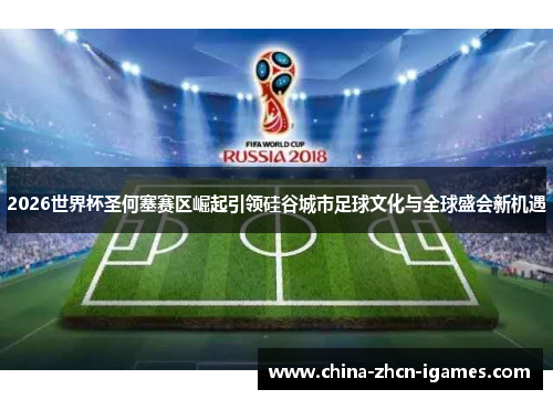 2026世界杯圣何塞赛区崛起引领硅谷城市足球文化与全球盛会新机遇 2026世界杯圣何塞赛区崛起引领硅谷城市足球文化与全球盛会新机遇