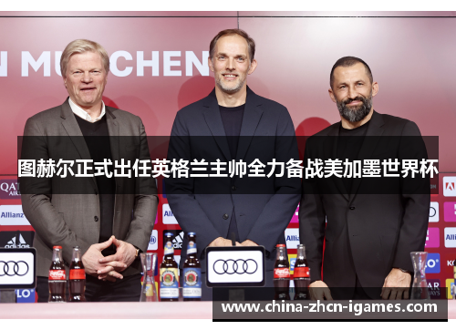 图赫尔正式出任英格兰主帅全力备战美加墨世界杯 图赫尔正式出任英格兰主帅全力备战美加墨世界杯
