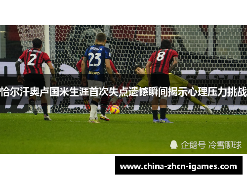 恰尔汗奥卢国米生涯首次失点遗憾瞬间揭示心理压力挑战 恰尔汗奥卢国米生涯首次失点遗憾瞬间揭示心理压力挑战