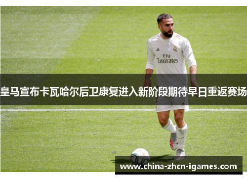皇马宣布卡瓦哈尔后卫康复进入新阶段期待早日重返赛场 皇马宣布卡瓦哈尔后卫康复进入新阶段期待早日重返赛场